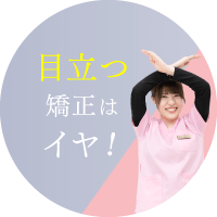 目立つ矯正はイヤ!